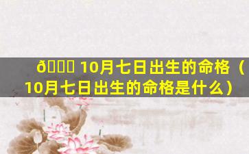 🐘 10月七日出生的命格（10月七日出生的命格是什么）